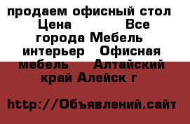 продаем офисный стол › Цена ­ 3 600 - Все города Мебель, интерьер » Офисная мебель   . Алтайский край,Алейск г.